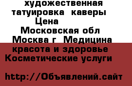 художественная татуировка (каверы) › Цена ­ 2 000 - Московская обл., Москва г. Медицина, красота и здоровье » Косметические услуги   